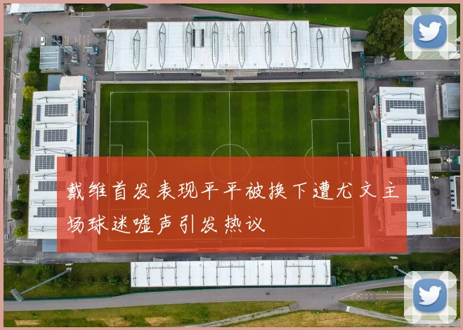 戴维首发表现平平被换下遭尤文主场球迷嘘声引发热议